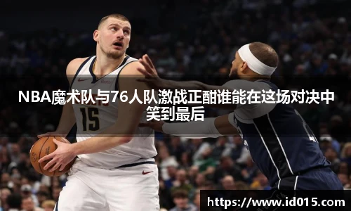 NBA魔术队与76人队激战正酣谁能在这场对决中笑到最后