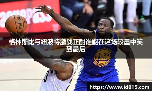 格林斯比与纽波特激战正酣谁能在这场较量中笑到最后